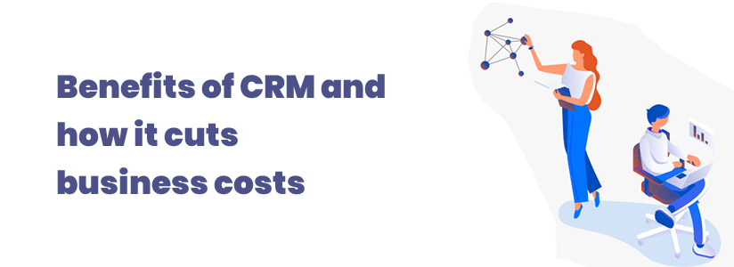 Benefits of CRM and how it cuts business costs 