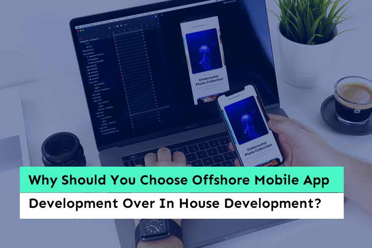 Why Should You Choose Offshore Mobile App Development Over In House Development?