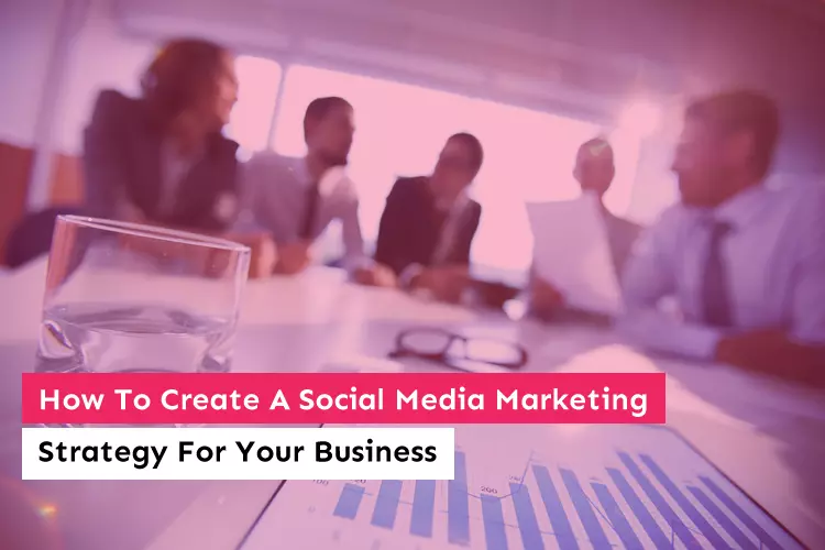 How To Create A Social Media Marketing Strategy For Your Business