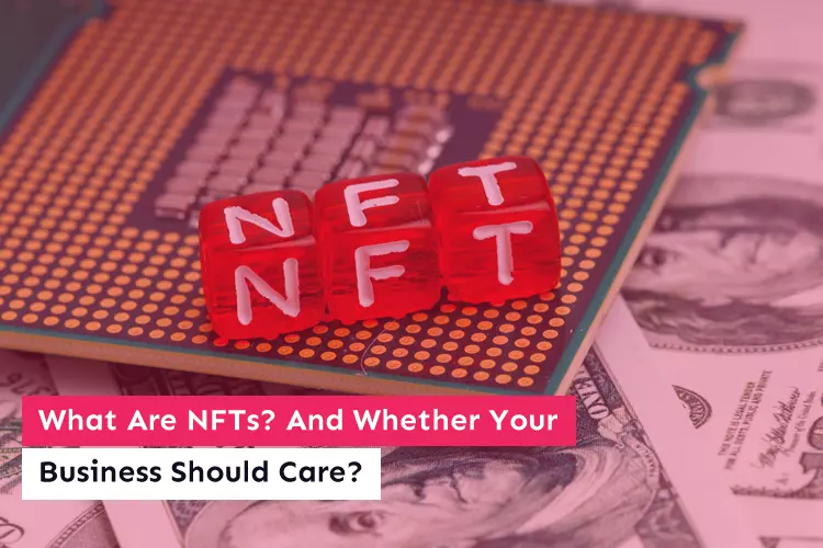 What Are NFTs? And Whether Your Business Should Care?