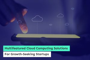 Multifeatured Cloud Computing Solutions For Growth-Seeking Startups
