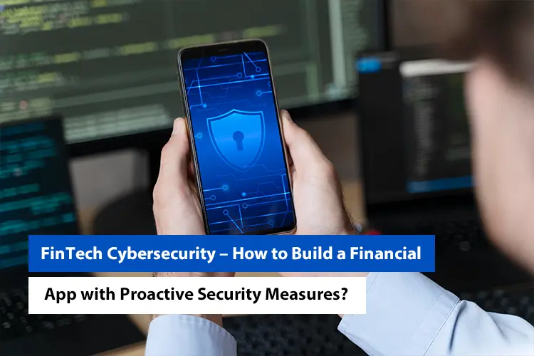 FinTech Cybersecurity – How to Build a Financial App with Proactive Security Measures?